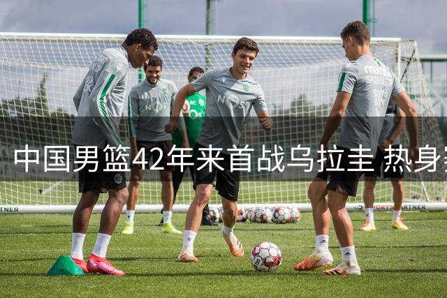 中国男篮42年来首战乌拉圭 热身赛惊险取胜