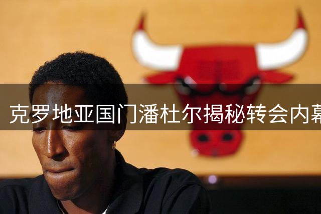 克罗地亚国门潘杜尔揭秘转会内幕：赫尔城引援计划成离队导火索
