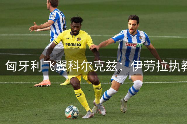 匈牙利飞翼科尔克兹：伊劳拉执教利物浦将引爆英超战术革命