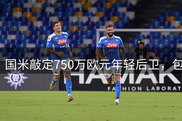 国米敲定750万欧元年轻后卫，包含二次转会分成条款