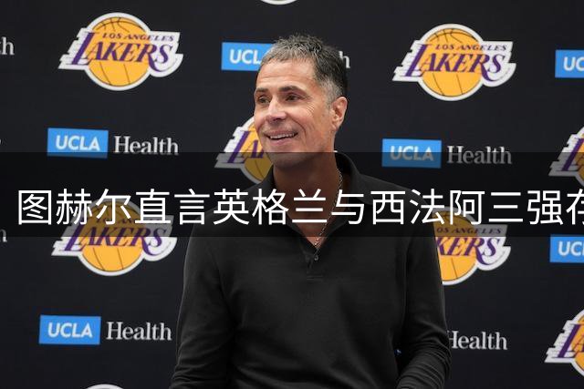 图赫尔直言英格兰与西法阿三强存差距 誓言继续追赶