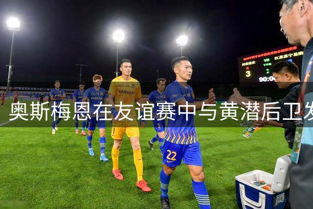 奥斯梅恩在友谊赛中与黄潜后卫发生冲突后，上前将对手推翻