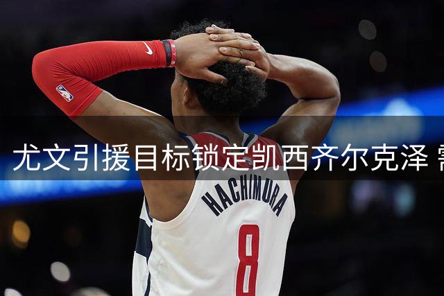 尤文引援目标锁定凯西齐尔克泽 需先清球员腾空间