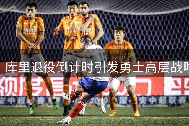 库里退役倒计时引发勇士高层战略调整 球队坚持不赌未来
