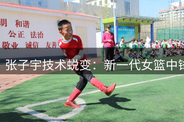 张子宇技术蜕变：新一代女篮中锋的崛起之路