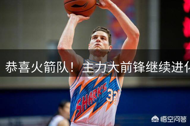 恭喜火箭队！主力大前锋继续进化！斯通经理摊牌：他长高了5厘米