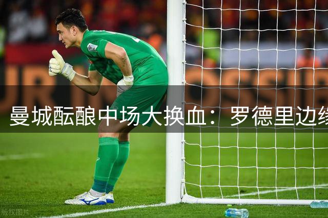 曼城酝酿中场大换血：罗德里边缘人命运引关注 10.9亿豪购恩佐