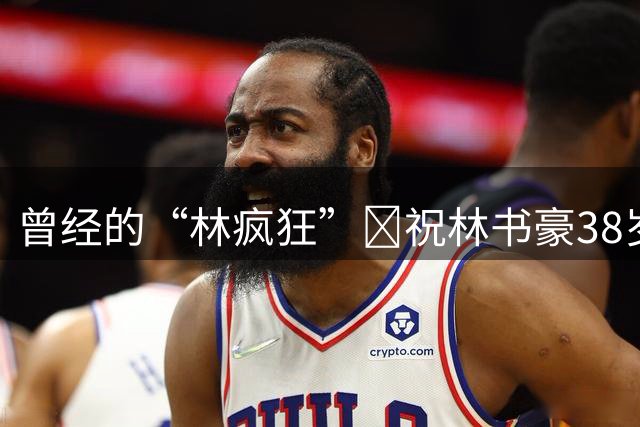 曾经的“林疯狂”🎂祝林书豪38岁生日快乐！