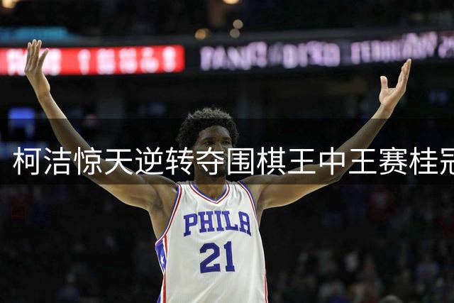 柯洁惊天逆转夺围棋王中王赛桂冠 赛后坦言意外夺冠