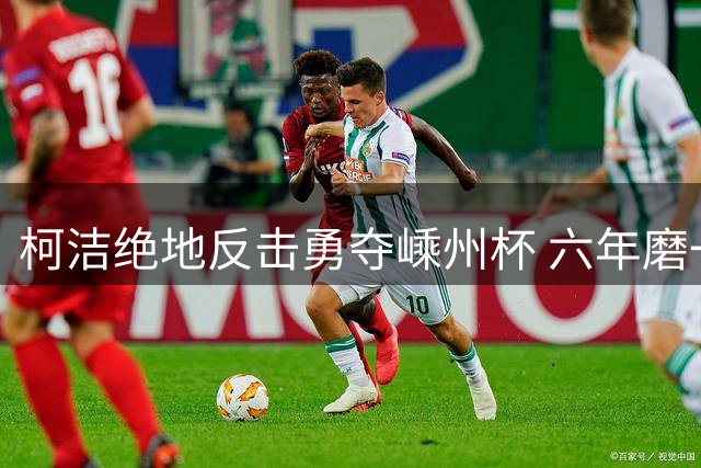 柯洁绝地反击勇夺嵊州杯 六年磨一剑重登王中王宝座