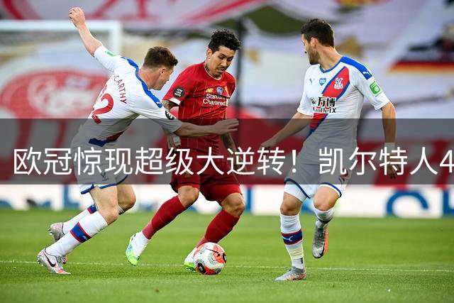 欧冠惊现超级大逆转！凯尔特人4球领先惨遭翻盘，36强已定32席