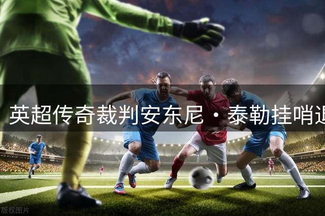 英超传奇裁判安东尼·泰勒挂哨退役，831场执法生涯画上句点