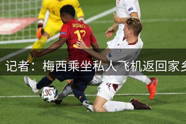 记者：梅西乘坐私人飞机返回家乡，当地时间20:34抵达