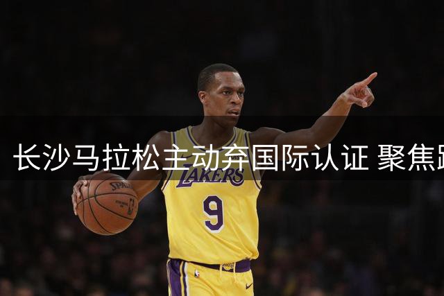 长沙马拉松主动弃国际认证 聚焦跑者体验获点赞