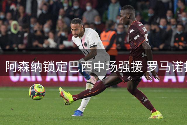 阿森纳锁定巴西中场强援 罗马诺揭秘吉马良斯转会内幕