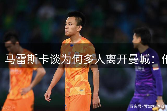 马雷斯卡谈为何多人离开曼城：他们没有获得太多出场机会
