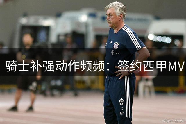 骑士补强动作频频：签约西甲MVP 双线追逐库明加与奥尼尔