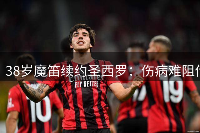 38岁魔笛续约圣西罗：伤病难阻传奇中场再战意甲