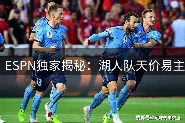 ESPN独家揭秘：湖人队天价易主背后的闪电谈判内幕