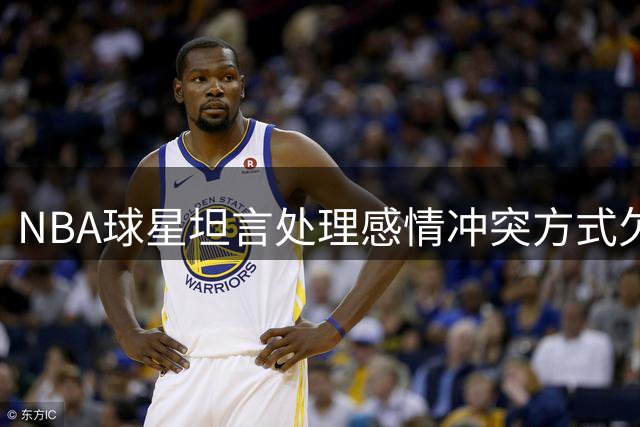 NBA球星坦言处理感情冲突方式欠妥
