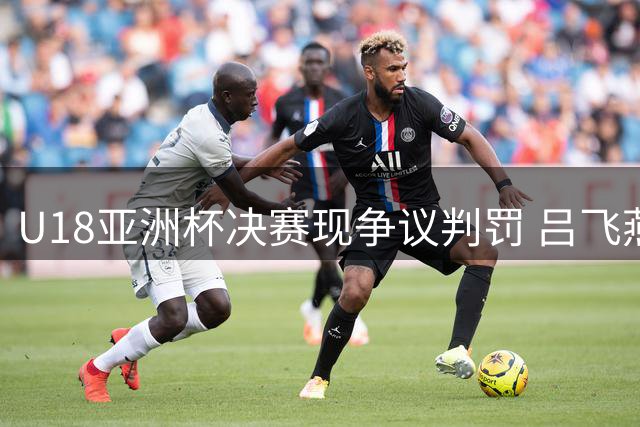 U18亚洲杯决赛现争议判罚 吕飞燕拉拽动作被吹违体